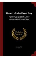 Memoir of John Kay of Bury: Inventor of the Fly-Shuttle ... with a Review of the Textile Trade and Manufacture from Earliest Times