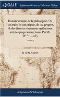 Histoire Critique de la Philosophie. Ou l'On Traite de Son Origine, de Sez Progrez, & Des Diverses Révolutions Qui Lui Sont Arrivées Jusqu'à Notre Tems. Par Mr. D*** ... of 3; Volume 3