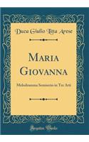 Maria Giovanna: Melodramma Semiserio in Tre Atti (Classic Reprint)