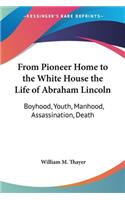 From Pioneer Home to the White House the Life of Abraham Lincoln: Boyhood, Youth, Manhood, Assassination, Death