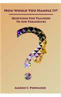How Would You Handle It?: Questions for Teachers to Ask Themselves(1 How Would You Handle It?)