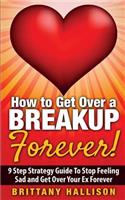 How to Get Over a Breakup Forever! A 9 Step Strategy Guide to Stop Feeling Sad and Get Over Your Ex