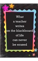 What A Teacher Writes on the Blackboard of Life Can Never Be Erased: Teacher Appreciation Gift Notebook/Journal