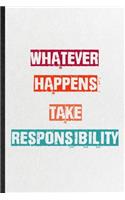 Whatever Happens Take Responsibility: Practical Encourage Motivation Lined Notebook/ Blank Journal For Empathy Motivating Behavior, Inspirational Saying Unique Special Birthday Gift Idea