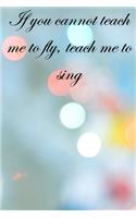 If you cannot teach me to fly, teach me to sing