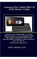 Amazon Fire Tablet HD 1-8 2018 Master Guide: Amazon Fire Tablet HD 1- 8 2018 Master Guide Is a User Guideline That Will Walk You Through All the Fire Functionalities, Features Where and How You Can..