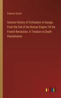 General History of Civilisation in Europe, From the Fall of the Roman Empire Till the French Revolution. A Treatise on Death Punishments