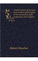 A Brief Review of Ancient and Modern Philosophy, in Its Connection with Scepticism and Religion