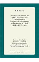 Notes Written by the Empress Elizabeth Alexeyevna During Her Journey Through Germany. in 1813, 1814 and 1815