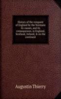 History of the conquest of England by the Normans its causes, and its consequences, in England, Scotland, Ireland, and on the continent