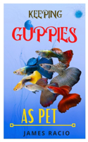 Keeping Guppies as Pet: The Complete Guide On How To Raise And Train Guppies As Pet