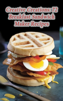 Creative Creations: 72 Breakfast Sandwich Maker Recipes