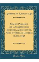 SÃ©ance Publique de l'AcadÃ©mie Des Sciences, Agriculture, Arts Et Belles-Lettres d'Aix, 1893 (Classic Reprint)