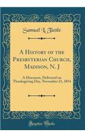 A History of the Presbyterian Church, Madison, N. J: A Discourse, Delivered on Thanksgiving Day, November 23, 1854 (Classic Reprint)