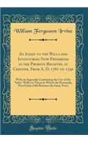 An Index to the Wills and Inventories Now Preserved in the Probate Registry, at Chester, From A. D. 1781 to 1790: With an Appendix Containing the List of the 