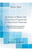 An Essay to Prove the Contagious Character of Malignant Cholera: With Brief Instructions for Its Prevention and Cure (Classic Reprint)