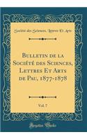 Bulletin de la Société des Sciences, Lettres Et Arts de Pau, 1877-1878, Vol. 7 (Classic Reprint)