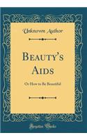 Beauty's Aids: Or How to Be Beautiful (Classic Reprint)