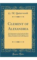 Clement of Alexandria: The Exhortation to the Greeks the Rich Man's Salvation and the Fragment of an Address Entitled to the Newly Baptized (Classic Reprint)