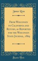 From Wisconsin to California and Return, as Reported for the Wisconsin State Journal, 1869 (Classic Reprint)