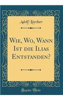 Wie, Wo, Wann Ist die Ilias Entstanden? (Classic Reprint)