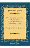 The Canadian Almanac, and Repository of Useful Knowledge, for the Year 1869: Being the First After Leap Year, Containing Full and Authentic Commercial, Statistical, Astronomical, Departmental, Ecclesiastical, Educational, Financial, and General Inf: Being the First After Leap Year, Containing Full and Authentic Commercial, Statistical, Astronomical, Departmental, Ecclesiastical, Educational, Fin