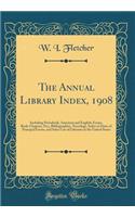 The Annual Library Index, 1908: Including Periodicals, American and English; Essays, Book-Chapters, Etc;, Bibliographies, Necrology, Index to Dates of Principal Events, and Select List of Libraries in the United States (Classic Reprint)