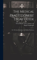 Medical Practitioners' Legal Guide; or, The Laws Relating to the Medical Profession