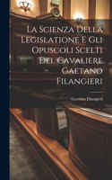 Scienza Della Legislatione E Gli Opuscoli Scelti Del Cavaliere Gaetano Filangieri