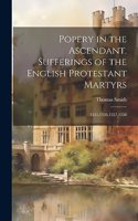 Popery in the Ascendant. Sufferings of the English Protestant Martyrs; 1555,1556,1557,1558