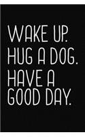 Wake Up. Hug A Dog. Have Good Day.
