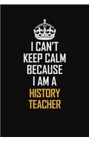 I Can't Keep Calm Because I Am A History Teacher
