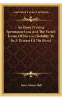 Essay Proving Spermatorrhoea and the Varied Forms of Nervous Debility, to Be a Disease of the Blood