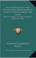 An Etymological and Explanatory Dictionary of Words Derived from the Latin: Being a Sequel to the Student's Manual (1825)