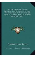 A Concise Guide To The Practice, Contentious And Non-Contentious, Of The Court Of Probate, Ireland, And Its District Registries (1877)