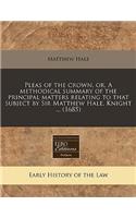 Pleas of the Crown, Or, a Methodical Summary of the Principal Matters Relating to That Subject by Sir Matthew Hale, Knight ... (1685)