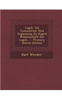 Logik: ALS Commentar Und Erganzung Zu Hegels Wissenschaft Der Logik... - Primary Source Edition
