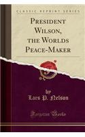 President Wilson, the Worlds Peace-Maker (Classic Reprint)