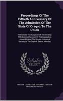 Proceedings of the Fiftieth Anniversary of the Admission of the State of Oregon to the Union: Held Under the Auspices of the Twenty-Fifth Biennial Session of the Legislative Assembly and the Oregon Historical Society at the Capitol, Salem, Mo