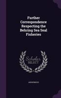 Further Correspondence Respecting the Behring Sea Seal Fisheries