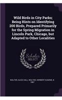 Wild Birds in City Parks; Being Hints on Identifying 200 Birds, Prepared Primarily for the Spring Migration in Lincoln Park, Chicago, but Adapted to Other Localities