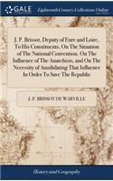 J. P. Brissot, Deputy of Eure and Loire, to His Constituents, on the Situation of the National Convention. on the Influence of the Anarchists, and on the Necessity of Annihilating That Influence in Order to Save the Republic