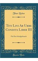 Titi Livi AB Urbe Condita Liber III: FÃ¼r Den Schulgebrauch (Classic Reprint): FÃ¼r Den Schulgebrauch (Classic Reprint)