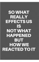 So What Really Effects Us Is Not What Happened But How We Reacted to It