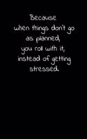 Because when things don't go as planned, you roll with it, instead of getting stressed.