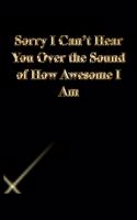 Sorry I Can't Hear You Over the Sound of How Awesome I Am