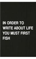 In Order to Write about Life You Must First Fish: Fishing Journal Log Book, Notebook Record of Your Fishing Trips. Ideal for Serious and Hobby Anglers, Fishermen and Those Who Love to Fish