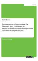 Finanzierung von Bauprojekten. Ein Überblick über Grundlagen der Projektfinanzierung, Finanzierungsformen und Finanzierungsstrukturen