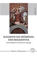 Elisabeth Von Thueringen, Eine Heiligenvita: Interdisziplinaere Kuenstlerische Zugaenge- Eine Studie Zur Rezeption Von Leben, Werk Und Legende in Musik, Literatur, Bildender Und Darstellender K