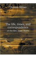 The Life, Times, and Correspondence of the REV. Isaac Watts: (English)